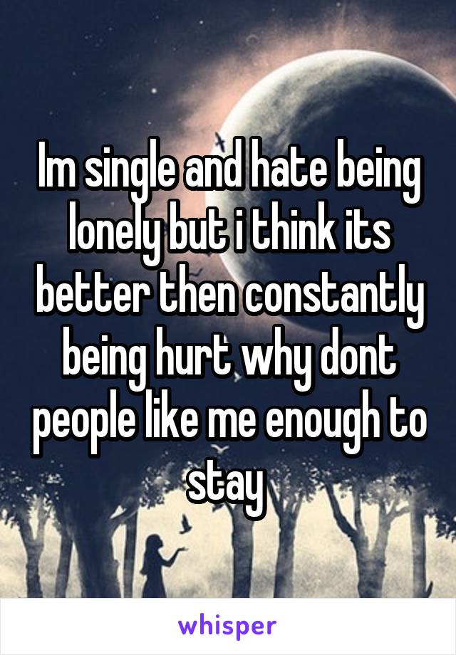 Im single and hate being lonely but i think its better then constantly being hurt why dont people like me enough to stay 