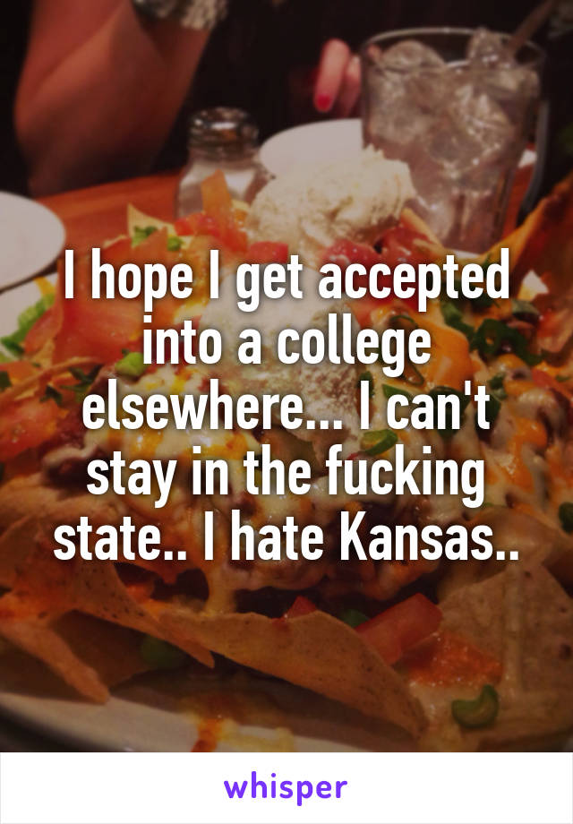 I hope I get accepted into a college elsewhere... I can't stay in the fucking state.. I hate Kansas..