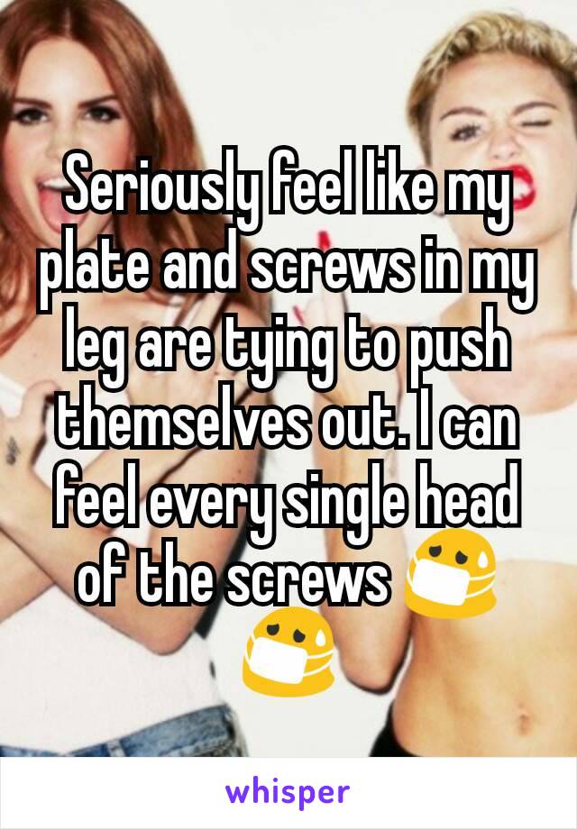 Seriously feel like my plate and screws in my leg are tying to push themselves out. I can feel every single head of the screws 😷😷
