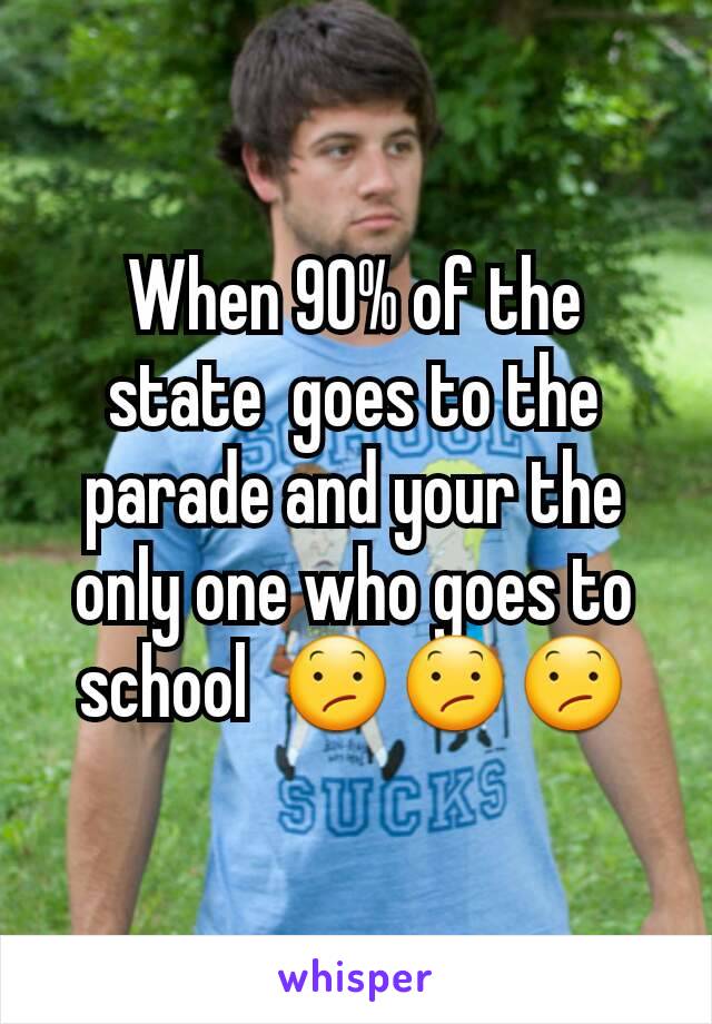 When 90% of the state  goes to the parade and your the only one who goes to school  😕😕😕