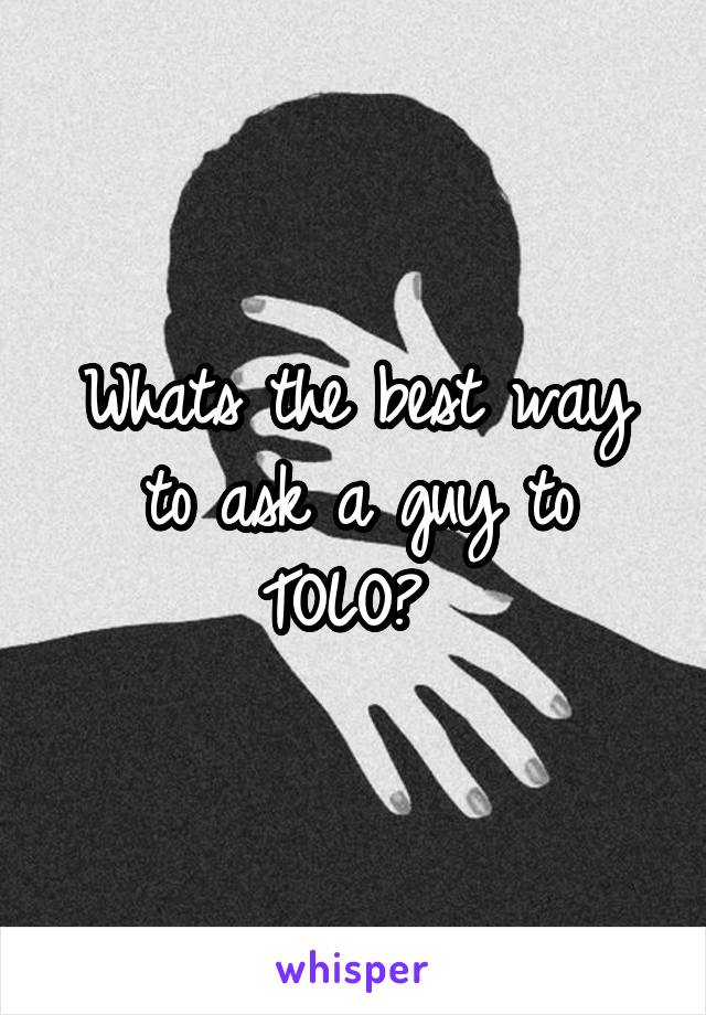 Whats the best way to ask a guy to TOLO? 