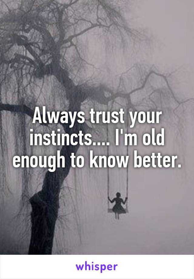 Always trust your instincts.... I'm old enough to know better.