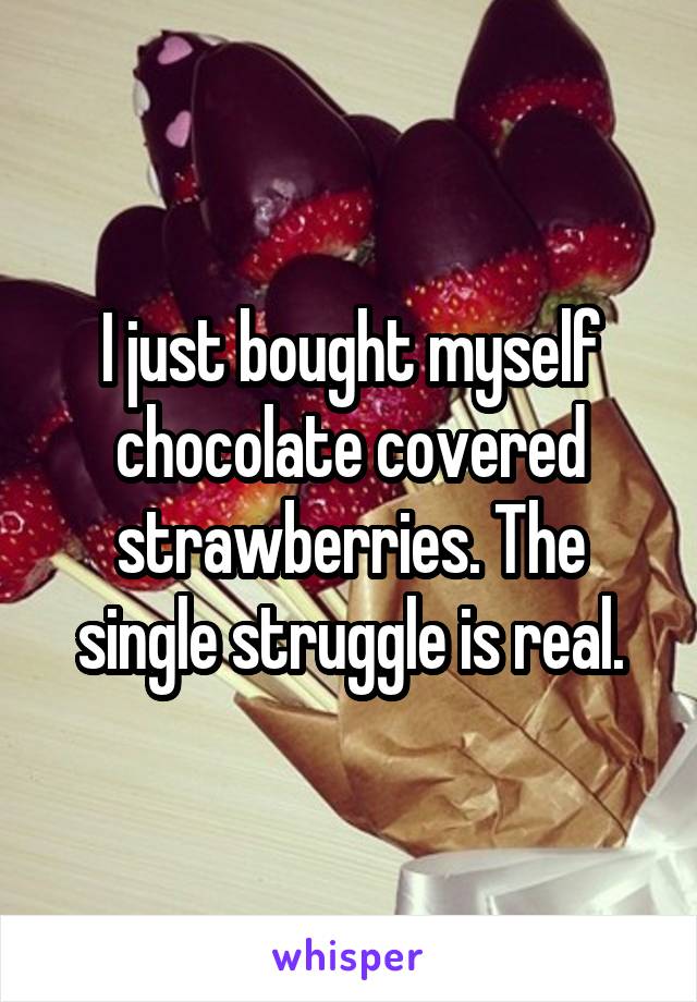 I just bought myself chocolate covered strawberries. The single struggle is real.