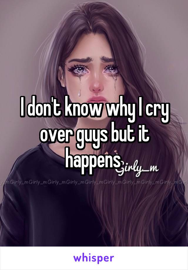 I don't know why I cry over guys but it happens 