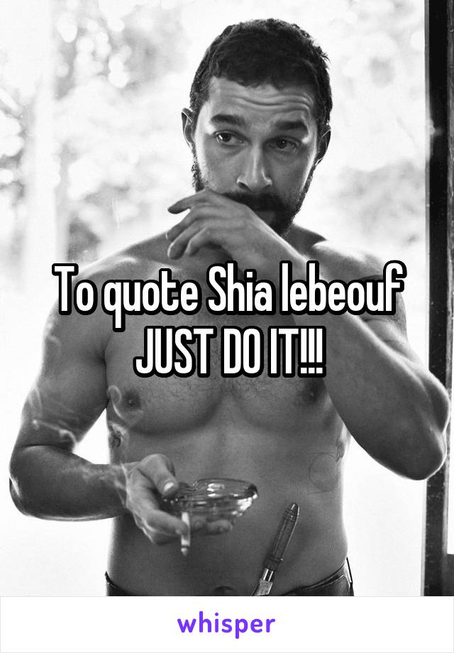 To quote Shia lebeouf JUST DO IT!!!