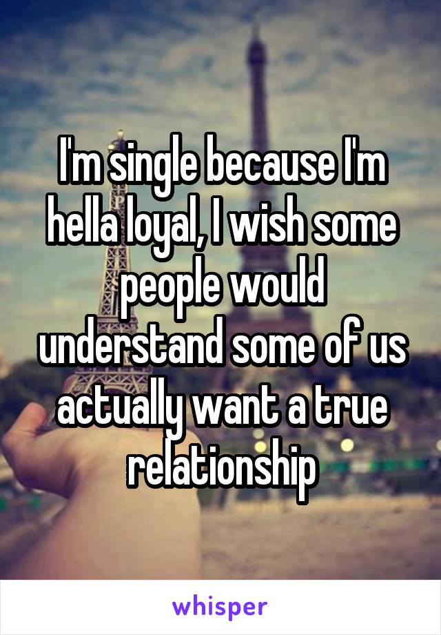 I'm single because I'm hella loyal, I wish some people would understand some of us actually want a true relationship
