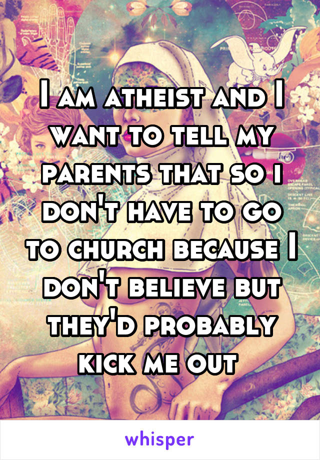 I am atheist and I want to tell my parents that so i don't have to go to church because I don't believe but they'd probably kick me out 