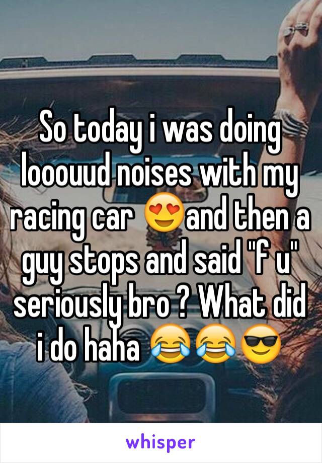 So today i was doing looouud noises with my racing car 😍and then a guy stops and said "f u"  seriously bro ? What did i do haha 😂😂😎