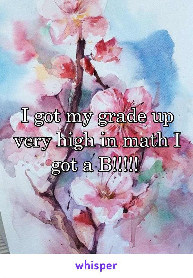 I got my grade up very high in math I got a B!!!!! 
