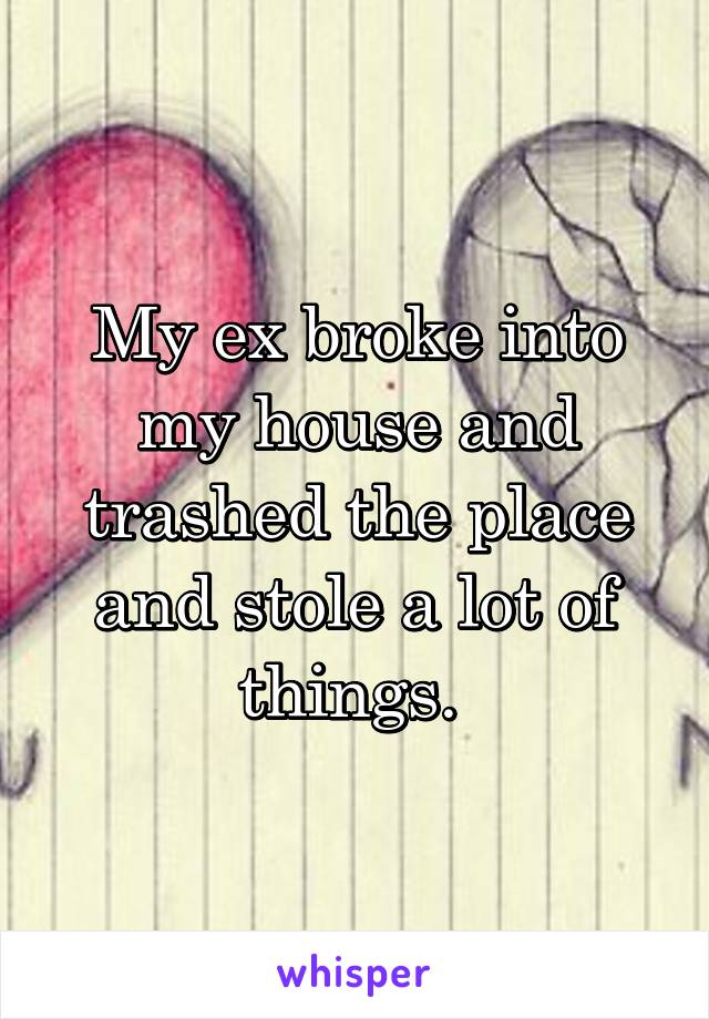 My ex broke into my house and trashed the place and stole a lot of things. 
