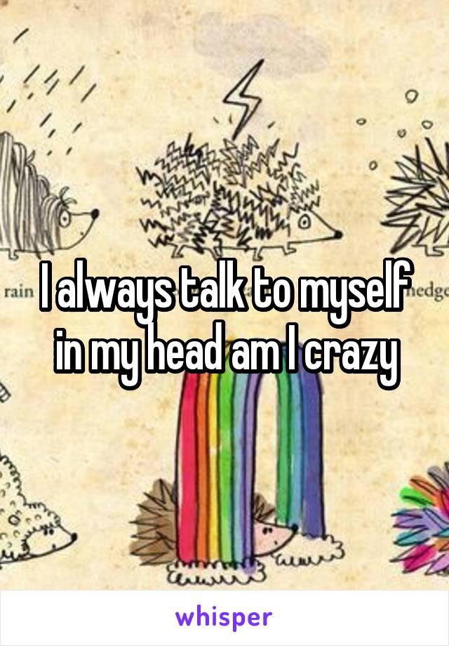 I always talk to myself in my head am I crazy