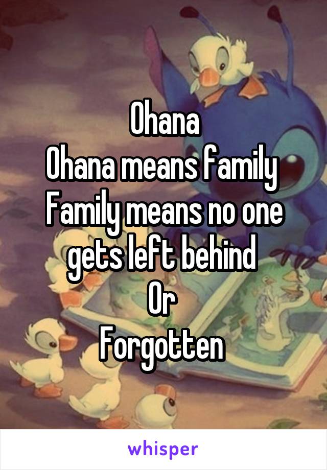 Ohana
Ohana means family 
Family means no one gets left behind 
Or 
Forgotten 