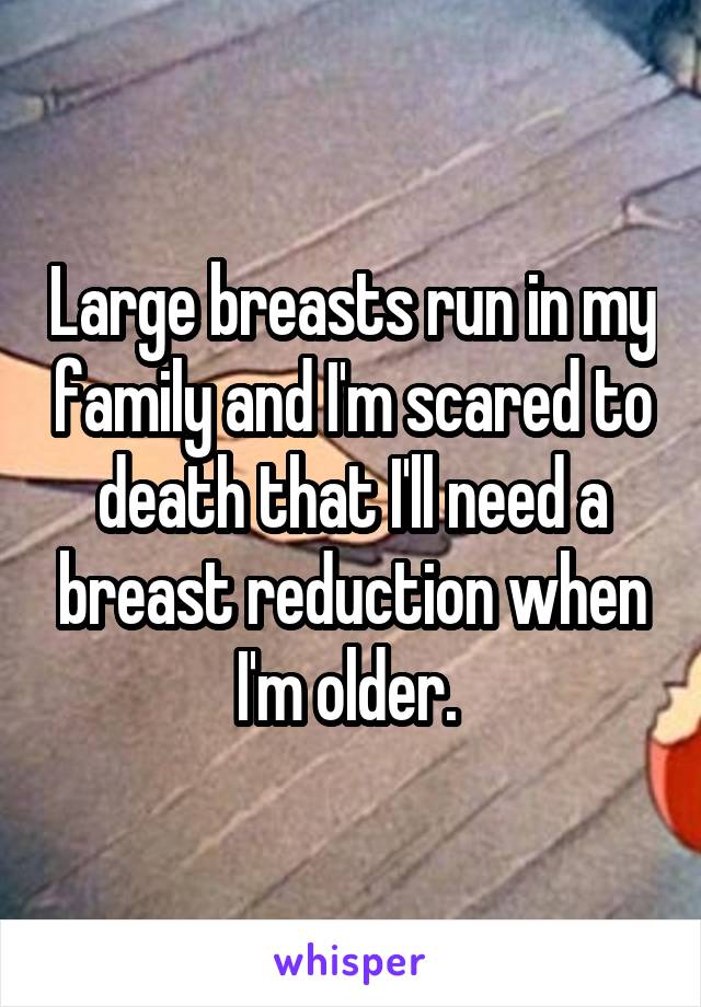 Large breasts run in my family and I'm scared to death that I'll need a breast reduction when I'm older. 