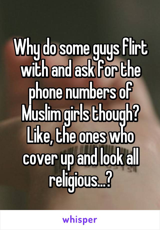 Why do some guys flirt with and ask for the phone numbers of Muslim girls though? Like, the ones who cover up and look all religious...?