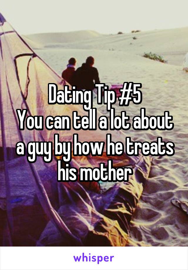 Dating Tip #5
You can tell a lot about a guy by how he treats his mother