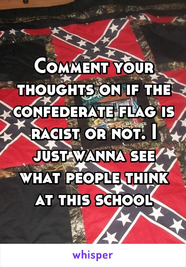 Comment your thoughts on if the confederate flag is racist or not. I just wanna see what people think at this school