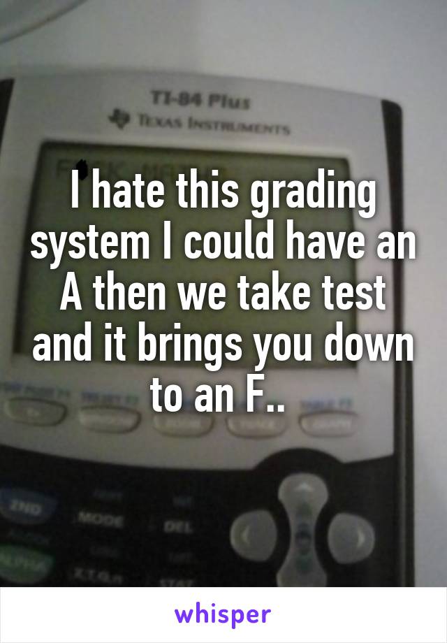 I hate this grading system I could have an A then we take test and it brings you down to an F.. 
