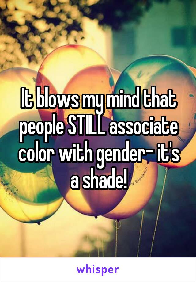 It blows my mind that people STILL associate color with gender- it's a shade!