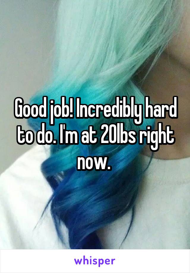 Good job! Incredibly hard to do. I'm at 20lbs right now. 
