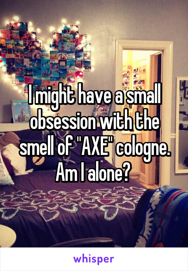 I might have a small obsession with the smell of "AXE" cologne.
Am I alone? 
