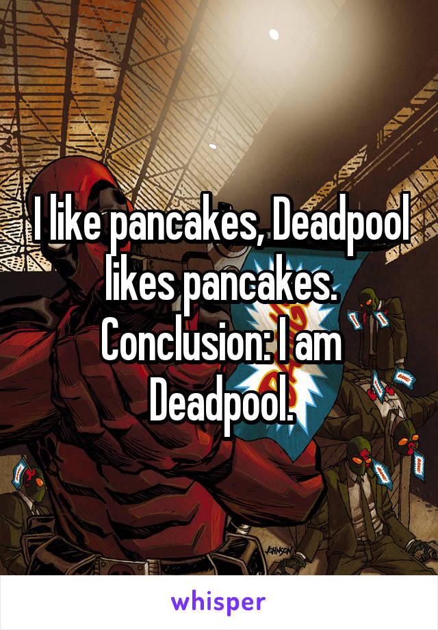 I like pancakes, Deadpool likes pancakes. Conclusion: I am Deadpool.