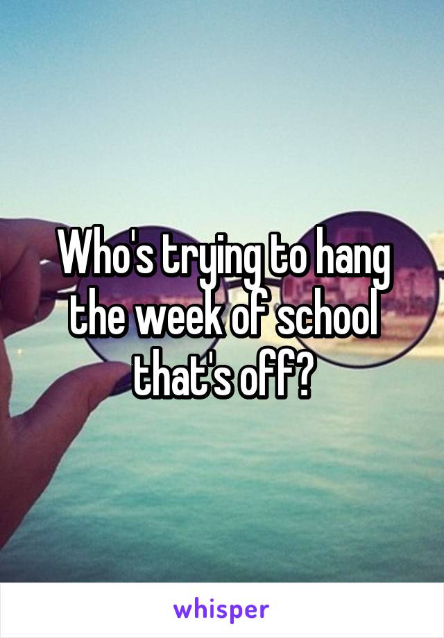 Who's trying to hang the week of school that's off?