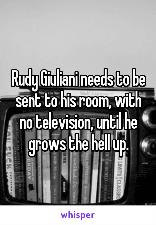 Rudy Giuliani needs to be sent to his room, with no television, until he grows the hell up.