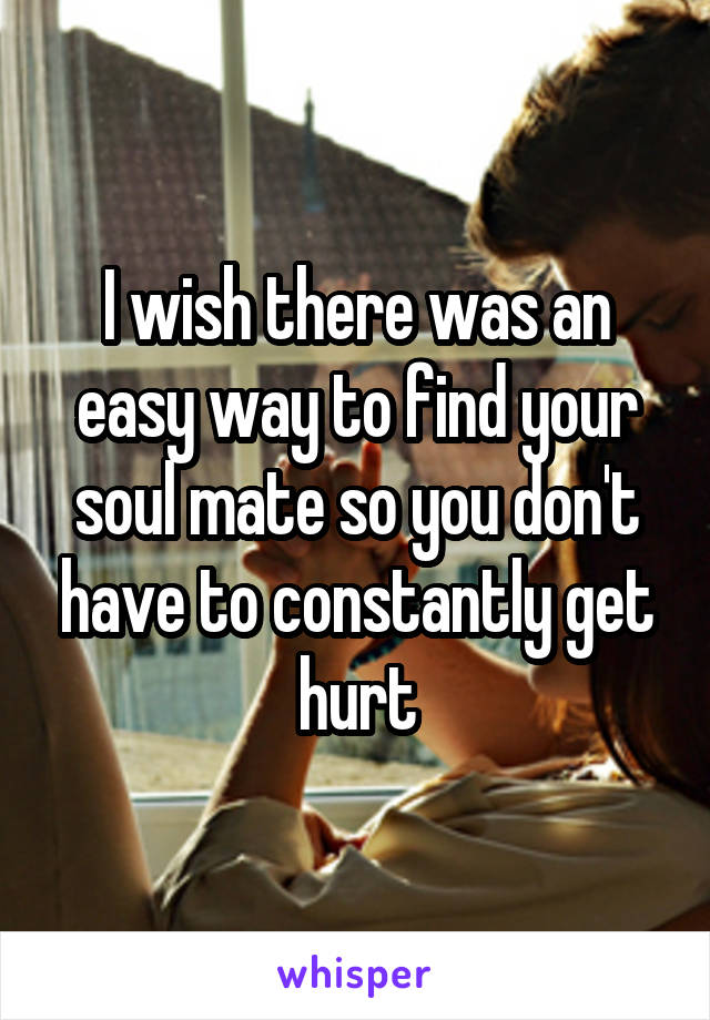 I wish there was an easy way to find your soul mate so you don't have to constantly get hurt
