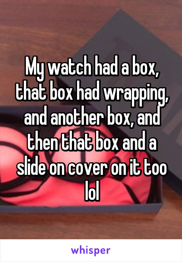 My watch had a box, that box had wrapping, and another box, and then that box and a slide on cover on it too lol