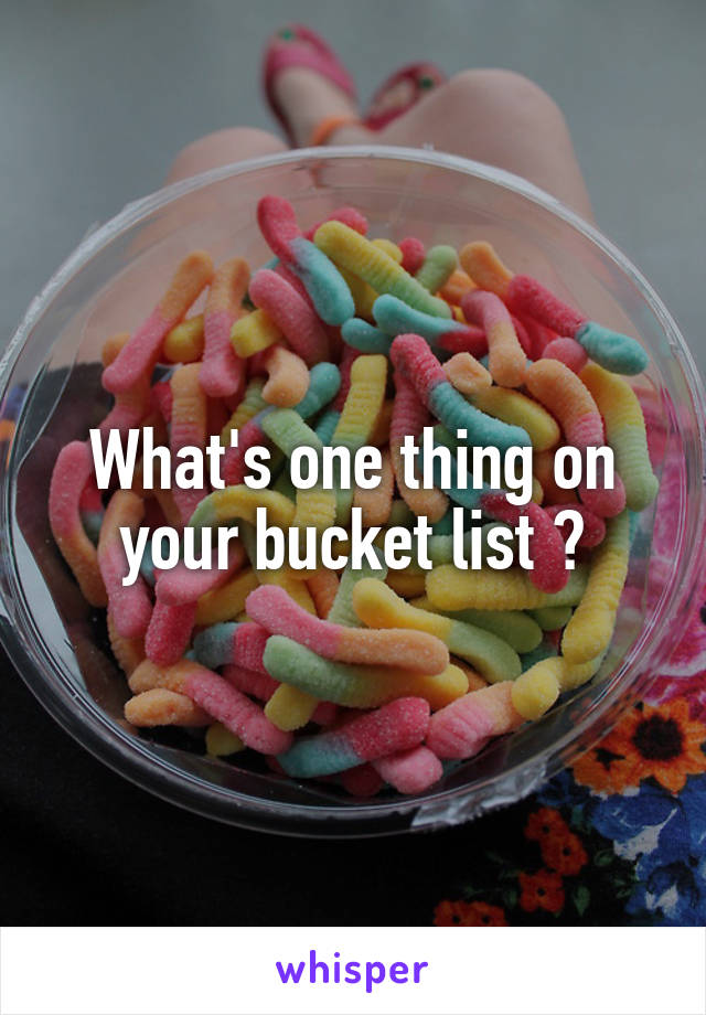 What's one thing on your bucket list ?