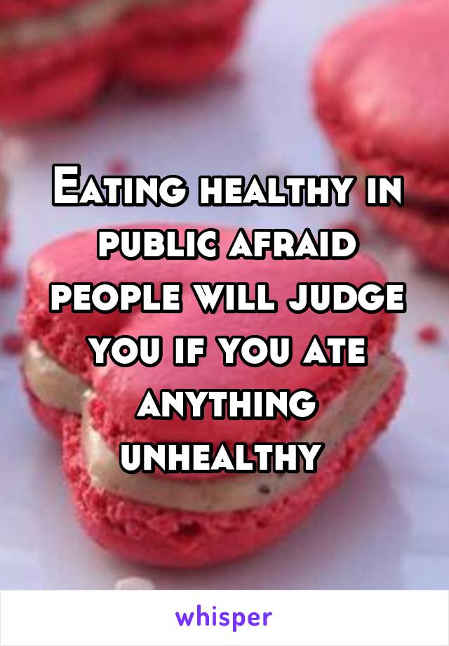Eating healthy in public afraid people will judge you if you ate anything unhealthy 