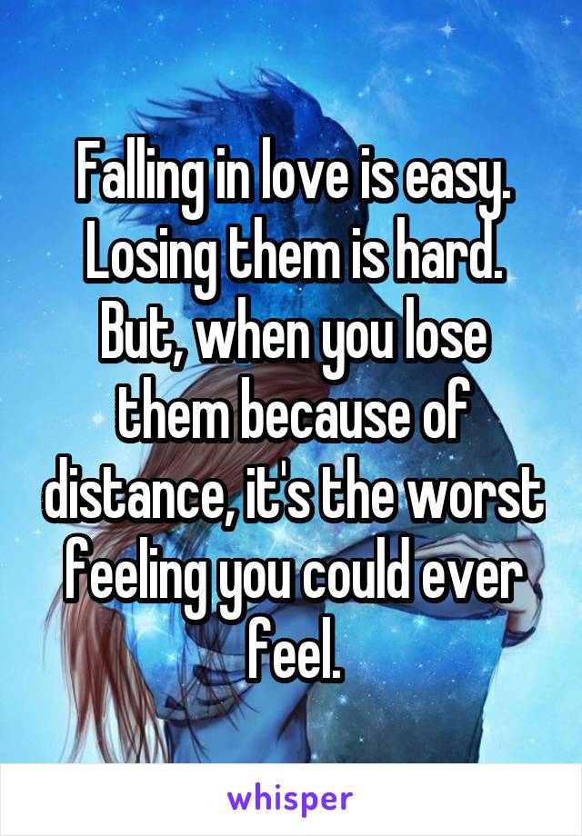 Falling in love is easy. Losing them is hard. But, when you lose them because of distance, it's the worst feeling you could ever feel.