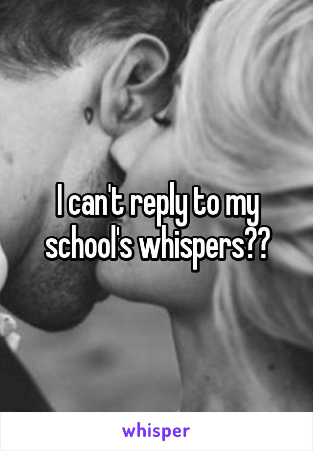 I can't reply to my school's whispers??