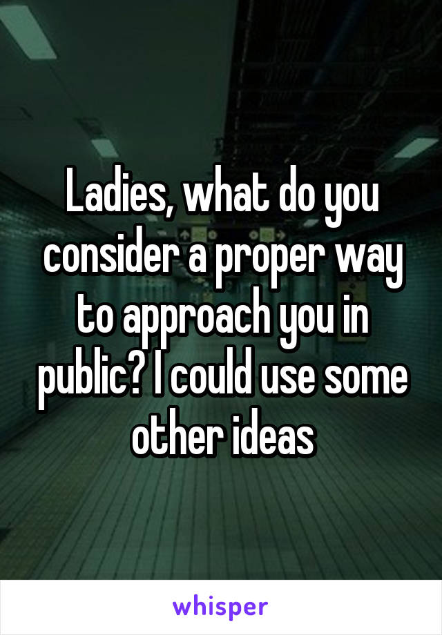 Ladies, what do you consider a proper way to approach you in public? I could use some other ideas