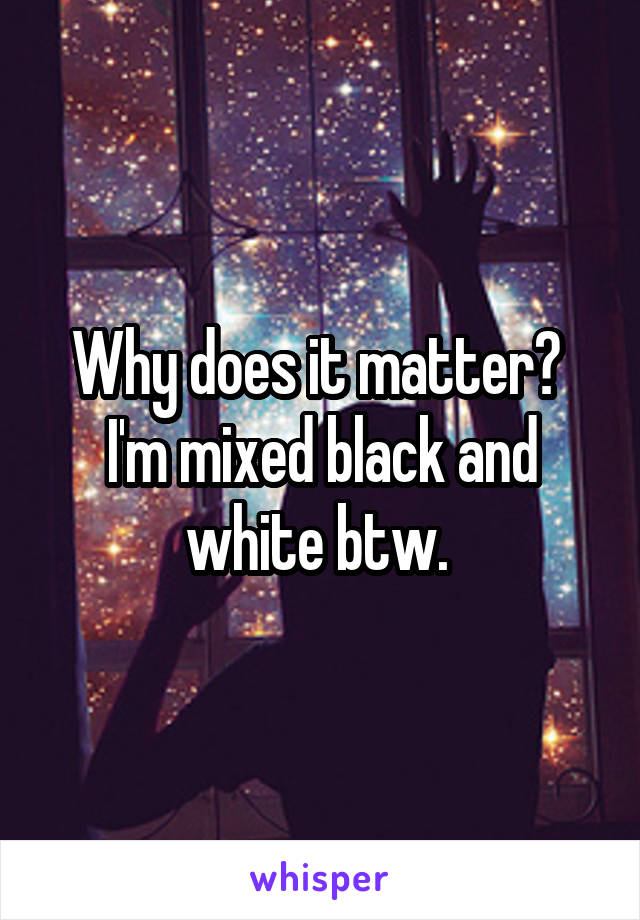 Why does it matter? 
I'm mixed black and white btw. 