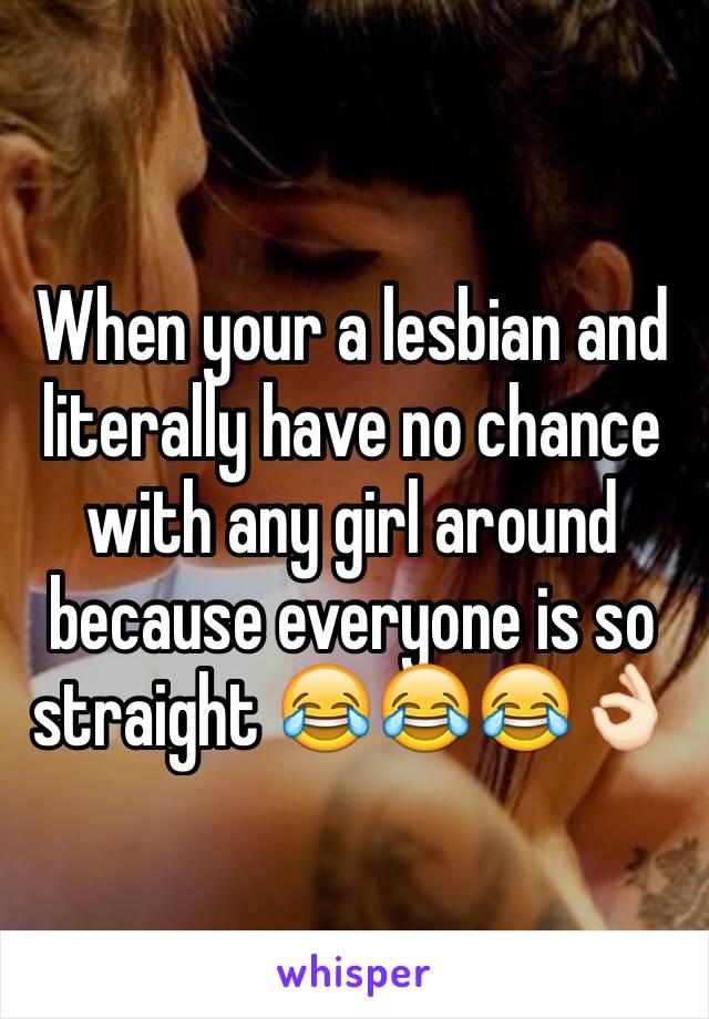 When your a lesbian and literally have no chance with any girl around because everyone is so straight 😂😂😂👌🏻