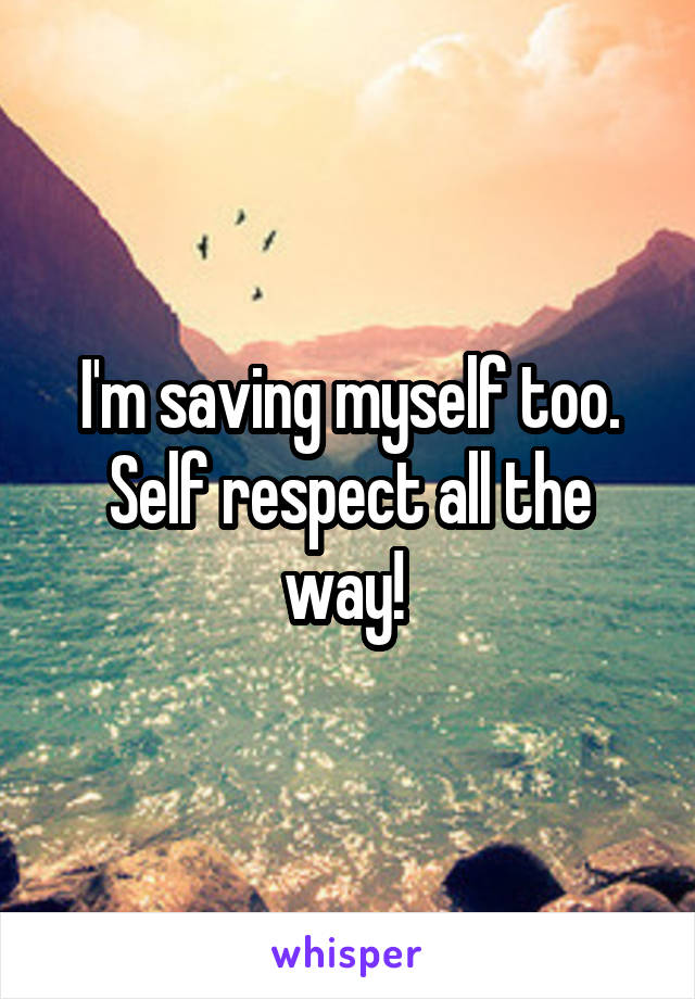 I'm saving myself too. Self respect all the way! 