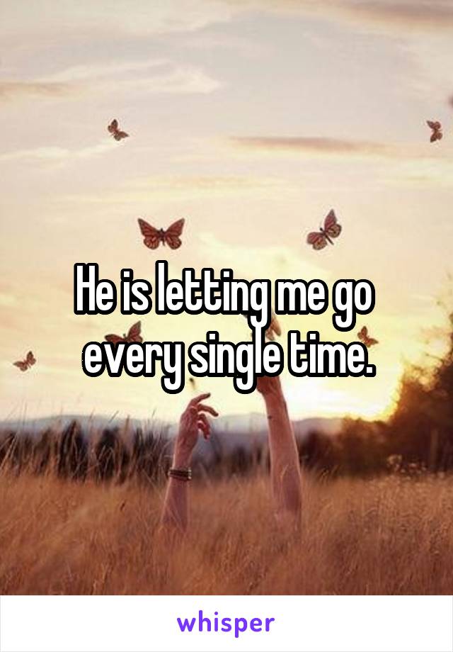 He is letting me go 
every single time.