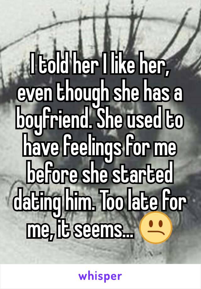 I told her I like her, even though she has a boyfriend. She used to have feelings for me before she started dating him. Too late for me, it seems... 😕