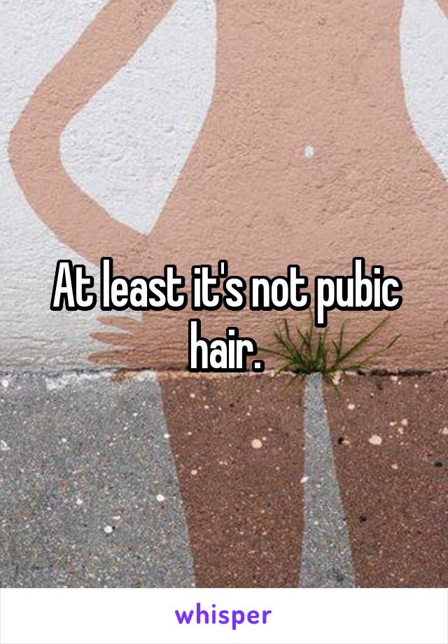 At least it's not pubic hair.