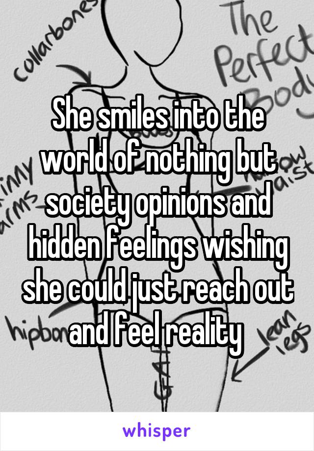 She smiles into the world of nothing but society opinions and hidden feelings wishing she could just reach out and feel reality 