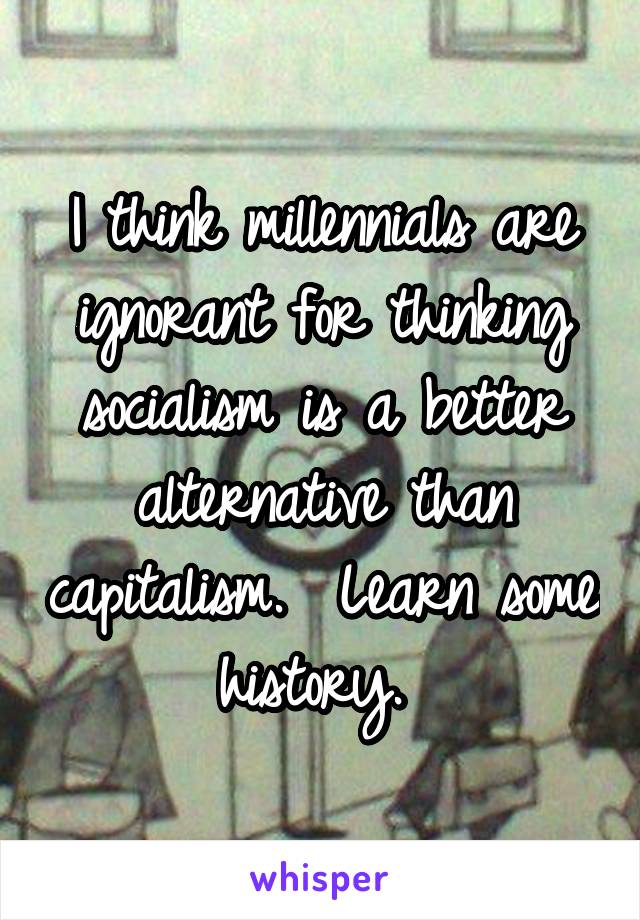 I think millennials are ignorant for thinking socialism is a better alternative than capitalism.  Learn some history. 