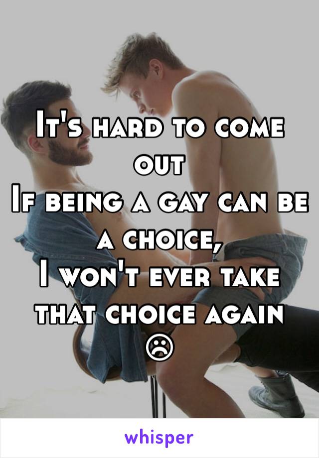 It's hard to come out 
If being a gay can be a choice,
I won't ever take that choice again 
☹