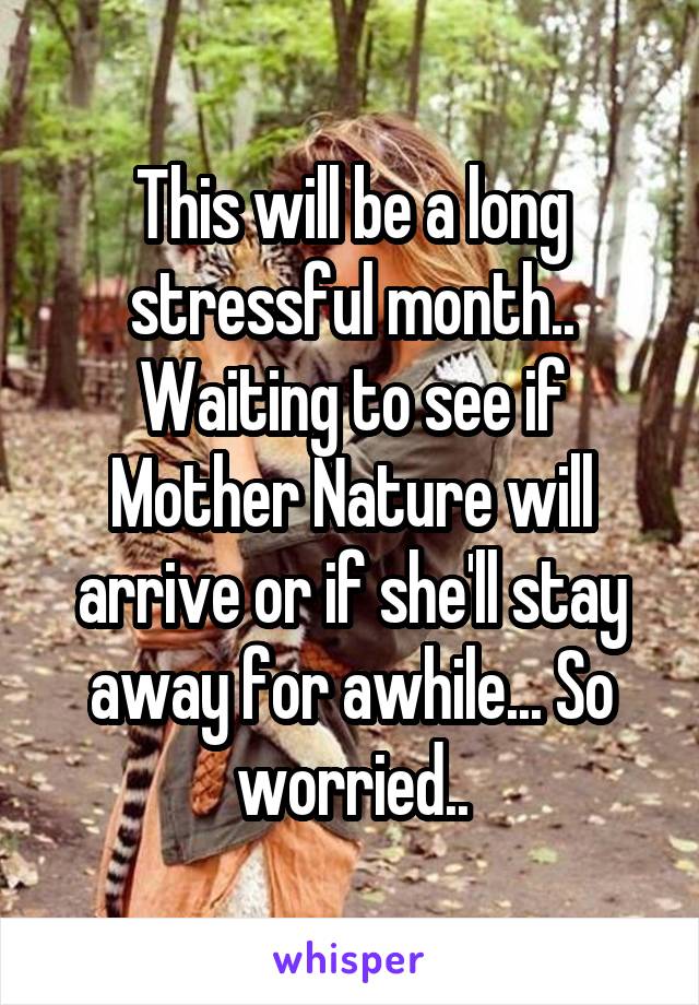 This will be a long stressful month.. Waiting to see if Mother Nature will arrive or if she'll stay away for awhile... So worried..