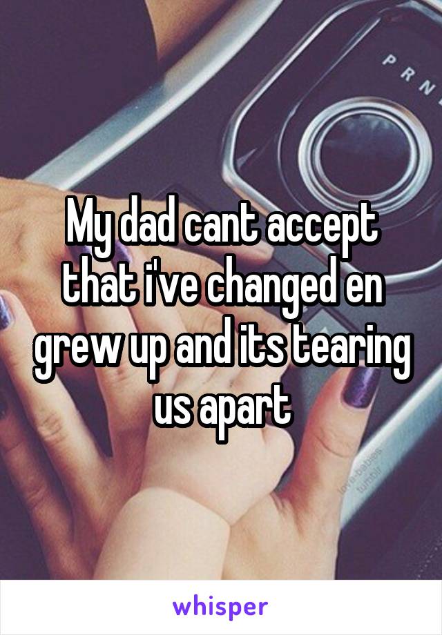 My dad cant accept that i've changed en grew up and its tearing us apart