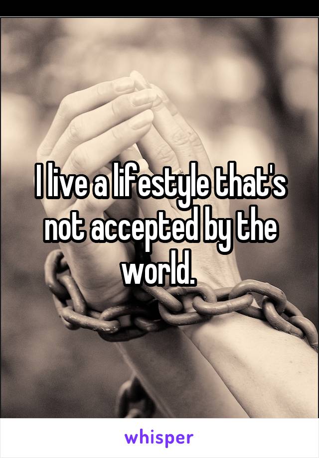 I live a lifestyle that's not accepted by the world. 