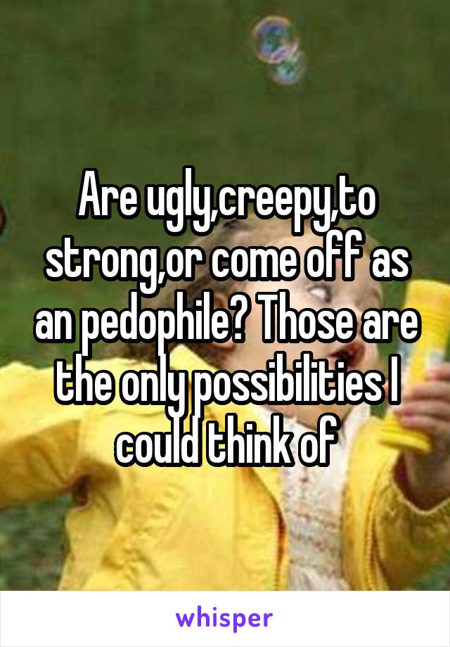 Are ugly,creepy,to strong,or come off as an pedophile? Those are the only possibilities I could think of