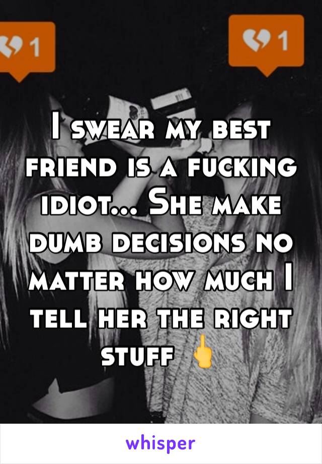I swear my best friend is a fucking idiot... She make dumb decisions no matter how much I tell her the right stuff 🖕