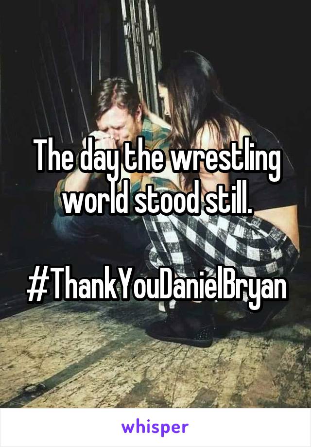 The day the wrestling world stood still.

#ThankYouDanielBryan