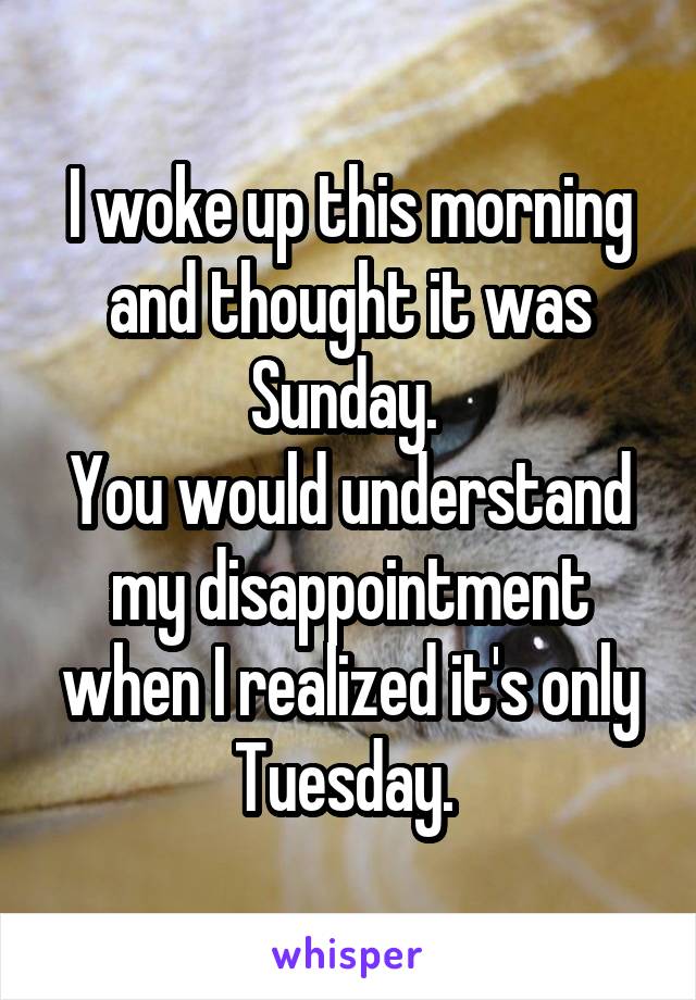 I woke up this morning and thought it was Sunday. 
You would understand my disappointment when I realized it's only Tuesday. 